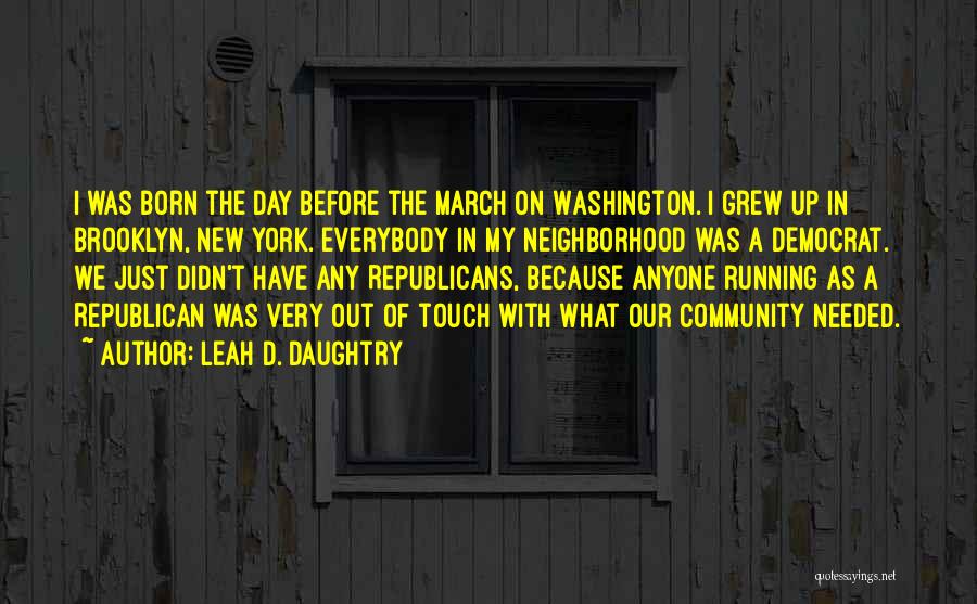 Leah D. Daughtry Quotes: I Was Born The Day Before The March On Washington. I Grew Up In Brooklyn, New York. Everybody In My