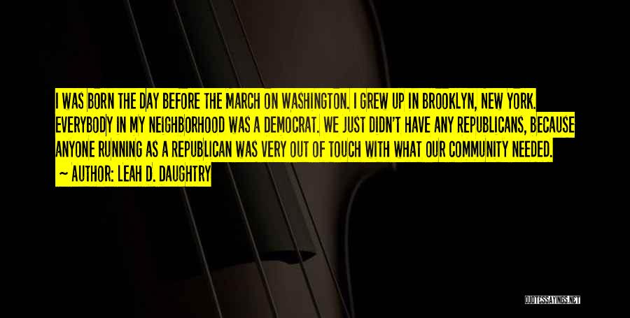 Leah D. Daughtry Quotes: I Was Born The Day Before The March On Washington. I Grew Up In Brooklyn, New York. Everybody In My