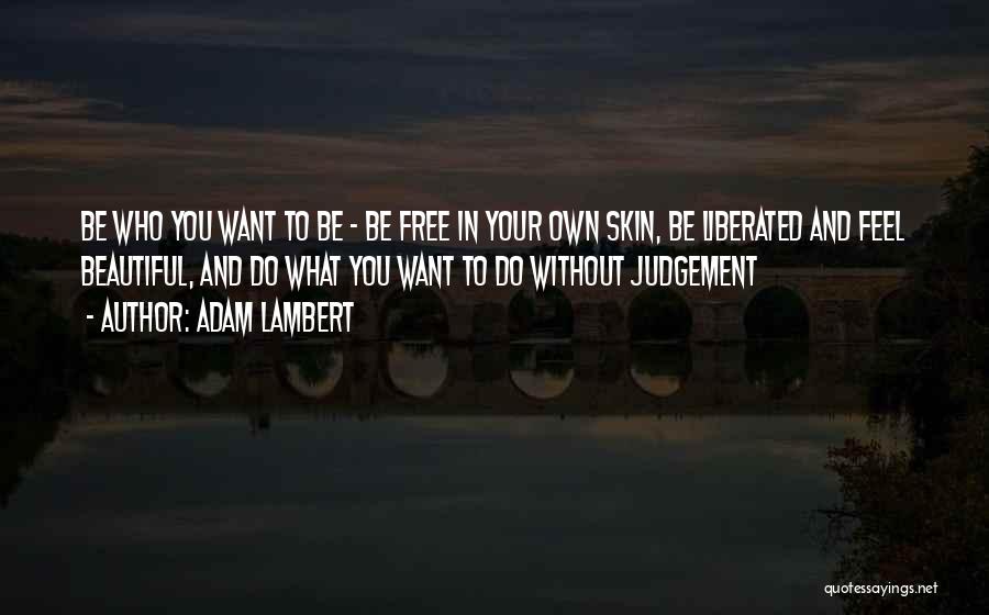 Adam Lambert Quotes: Be Who You Want To Be - Be Free In Your Own Skin, Be Liberated And Feel Beautiful, And Do