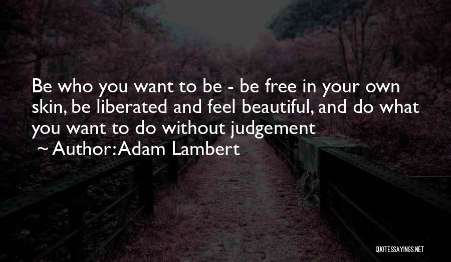 Adam Lambert Quotes: Be Who You Want To Be - Be Free In Your Own Skin, Be Liberated And Feel Beautiful, And Do