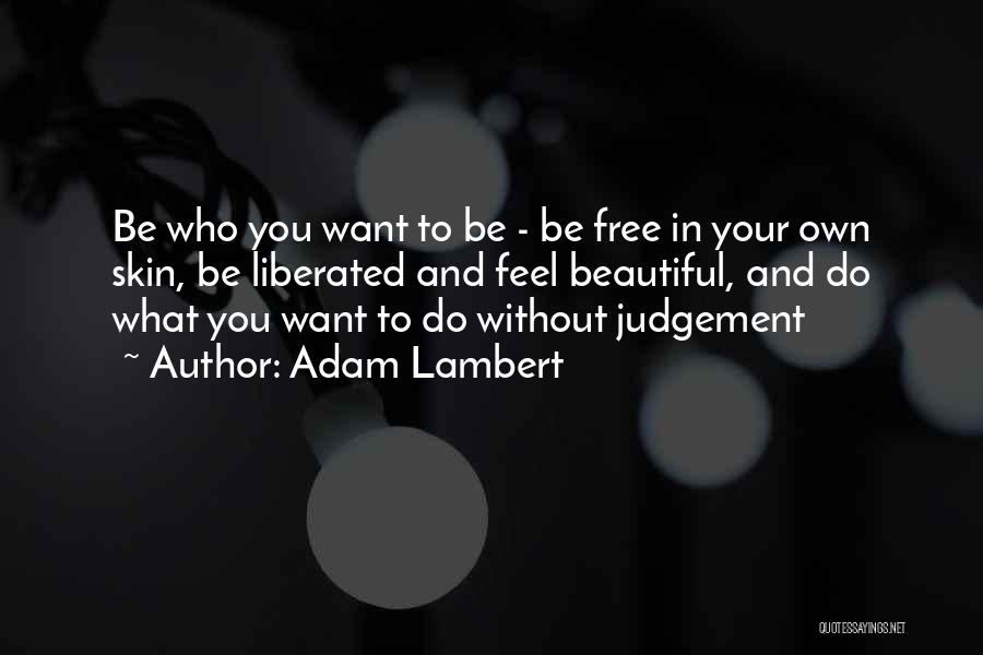 Adam Lambert Quotes: Be Who You Want To Be - Be Free In Your Own Skin, Be Liberated And Feel Beautiful, And Do