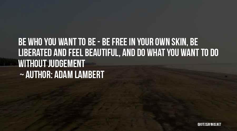 Adam Lambert Quotes: Be Who You Want To Be - Be Free In Your Own Skin, Be Liberated And Feel Beautiful, And Do