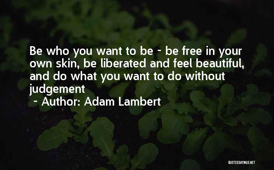 Adam Lambert Quotes: Be Who You Want To Be - Be Free In Your Own Skin, Be Liberated And Feel Beautiful, And Do