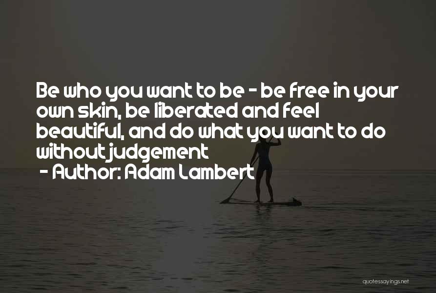 Adam Lambert Quotes: Be Who You Want To Be - Be Free In Your Own Skin, Be Liberated And Feel Beautiful, And Do