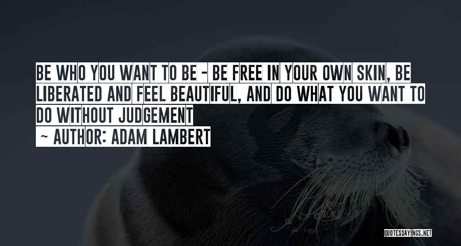 Adam Lambert Quotes: Be Who You Want To Be - Be Free In Your Own Skin, Be Liberated And Feel Beautiful, And Do