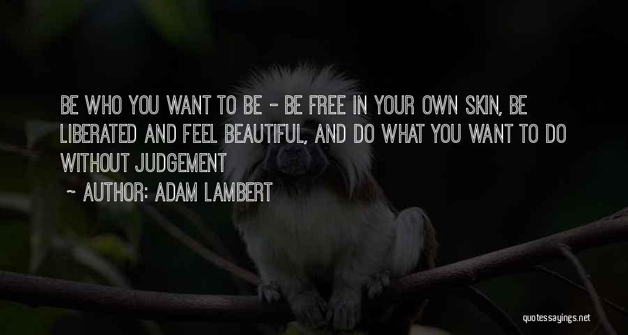 Adam Lambert Quotes: Be Who You Want To Be - Be Free In Your Own Skin, Be Liberated And Feel Beautiful, And Do