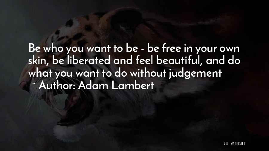 Adam Lambert Quotes: Be Who You Want To Be - Be Free In Your Own Skin, Be Liberated And Feel Beautiful, And Do