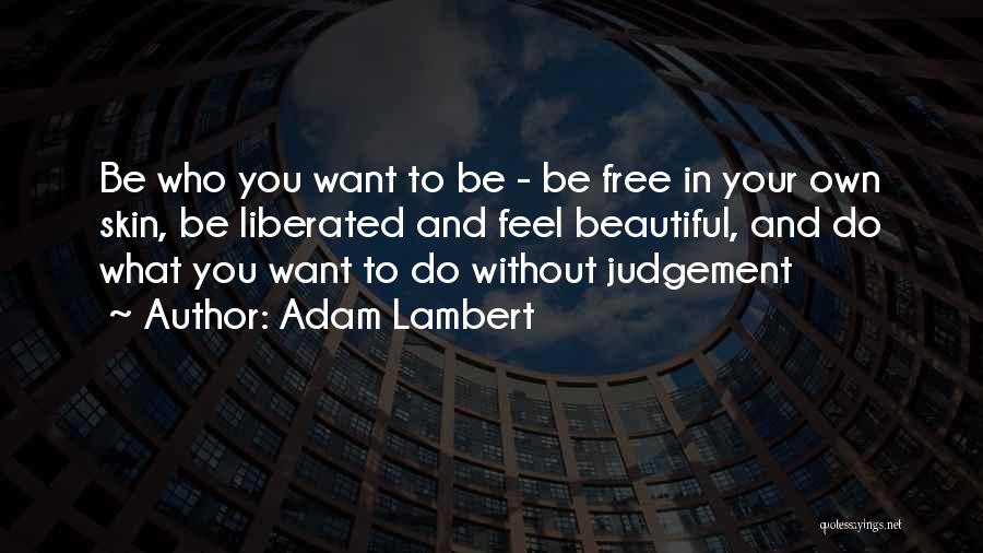 Adam Lambert Quotes: Be Who You Want To Be - Be Free In Your Own Skin, Be Liberated And Feel Beautiful, And Do