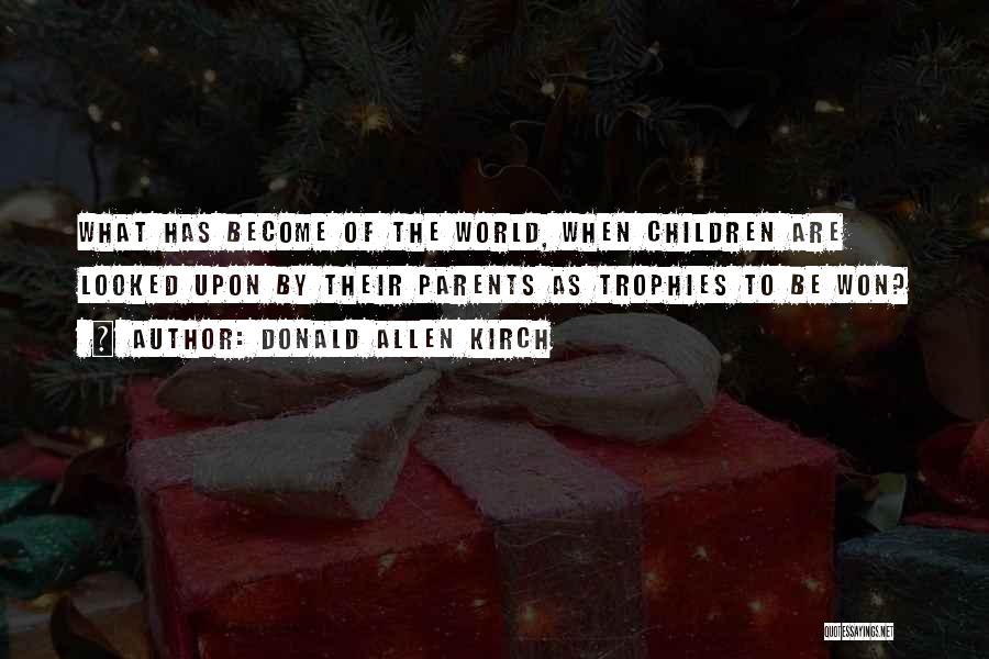 Donald Allen Kirch Quotes: What Has Become Of The World, When Children Are Looked Upon By Their Parents As Trophies To Be Won?