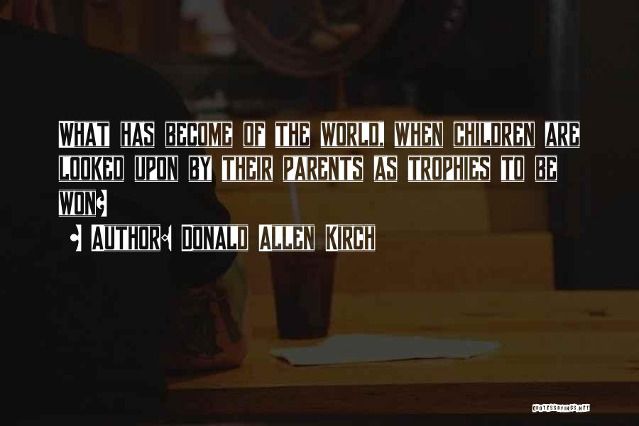 Donald Allen Kirch Quotes: What Has Become Of The World, When Children Are Looked Upon By Their Parents As Trophies To Be Won?