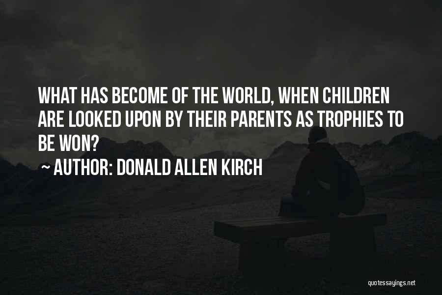 Donald Allen Kirch Quotes: What Has Become Of The World, When Children Are Looked Upon By Their Parents As Trophies To Be Won?