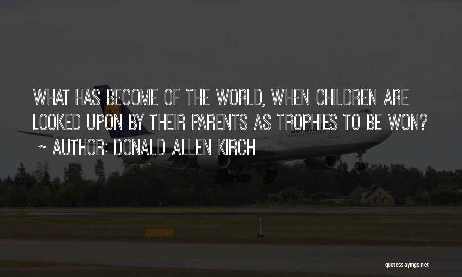 Donald Allen Kirch Quotes: What Has Become Of The World, When Children Are Looked Upon By Their Parents As Trophies To Be Won?