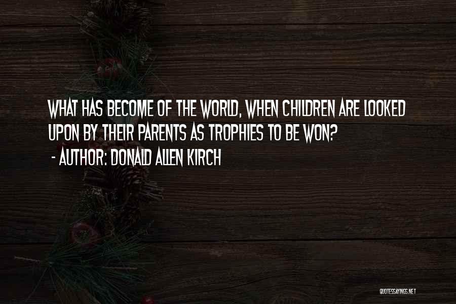 Donald Allen Kirch Quotes: What Has Become Of The World, When Children Are Looked Upon By Their Parents As Trophies To Be Won?