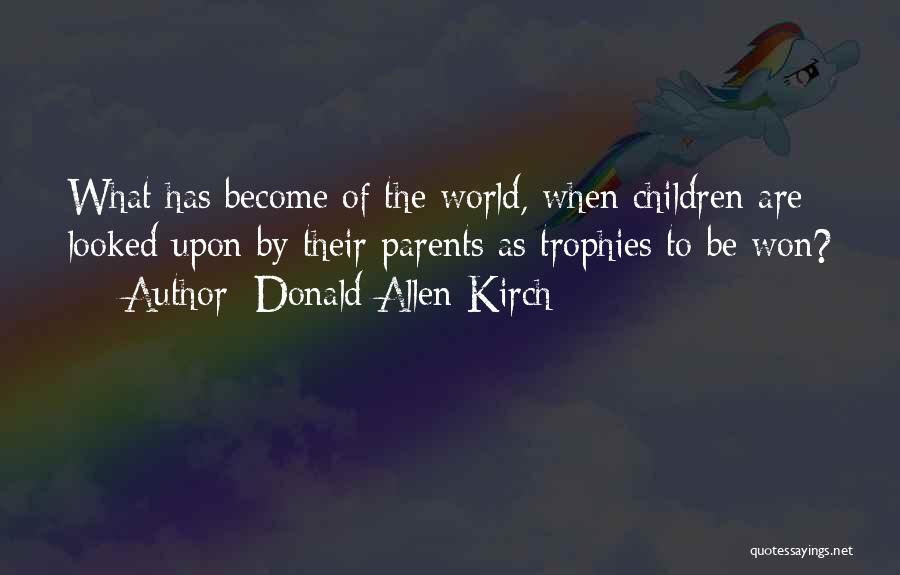 Donald Allen Kirch Quotes: What Has Become Of The World, When Children Are Looked Upon By Their Parents As Trophies To Be Won?