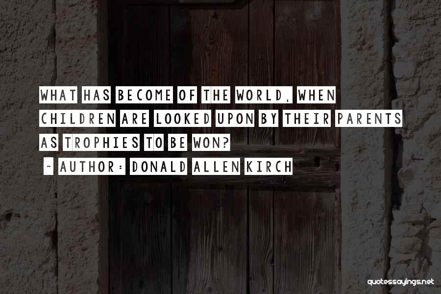 Donald Allen Kirch Quotes: What Has Become Of The World, When Children Are Looked Upon By Their Parents As Trophies To Be Won?