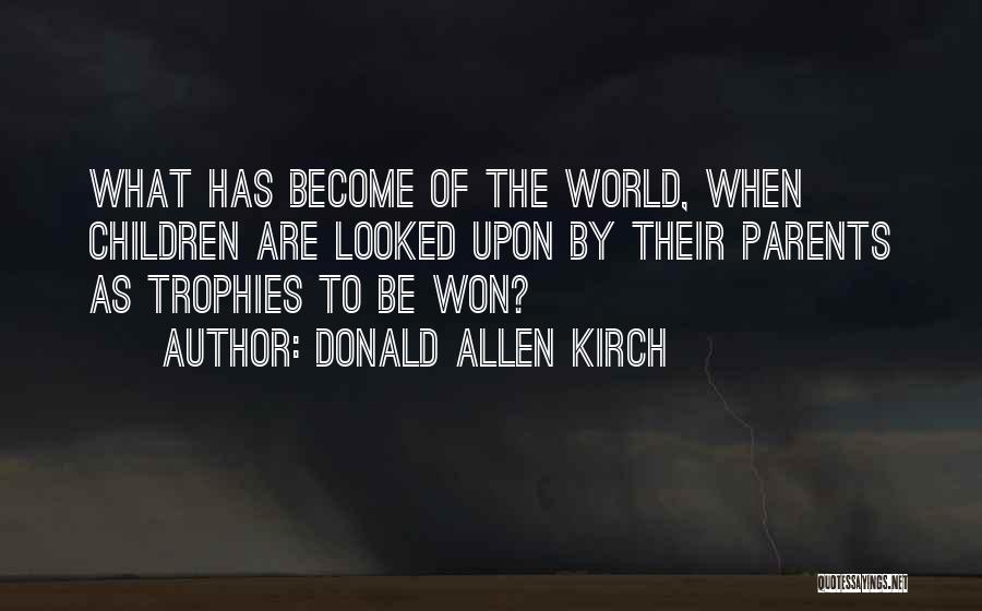Donald Allen Kirch Quotes: What Has Become Of The World, When Children Are Looked Upon By Their Parents As Trophies To Be Won?