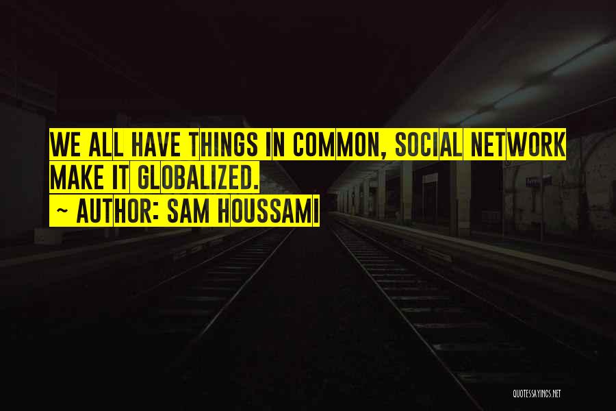 Sam Houssami Quotes: We All Have Things In Common, Social Network Make It Globalized.