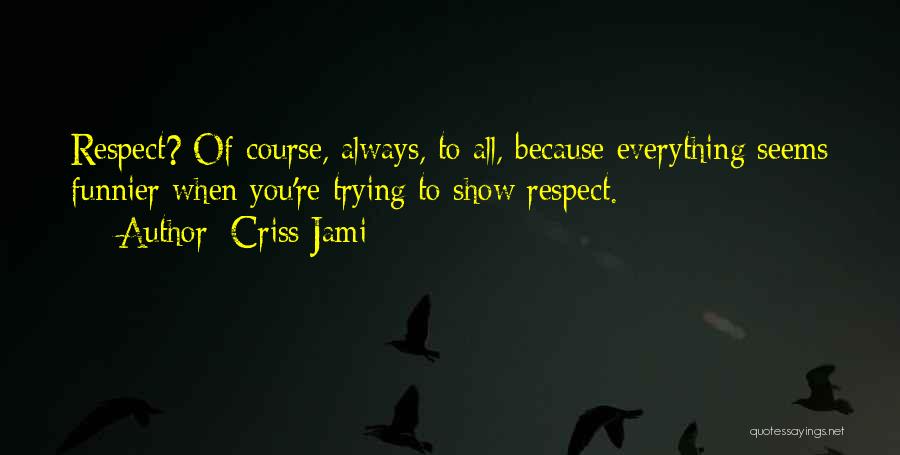 Criss Jami Quotes: Respect? Of Course, Always, To All, Because Everything Seems Funnier When You're Trying To Show Respect.