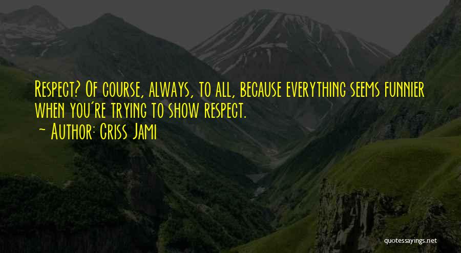 Criss Jami Quotes: Respect? Of Course, Always, To All, Because Everything Seems Funnier When You're Trying To Show Respect.