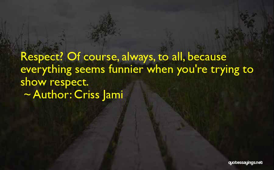 Criss Jami Quotes: Respect? Of Course, Always, To All, Because Everything Seems Funnier When You're Trying To Show Respect.