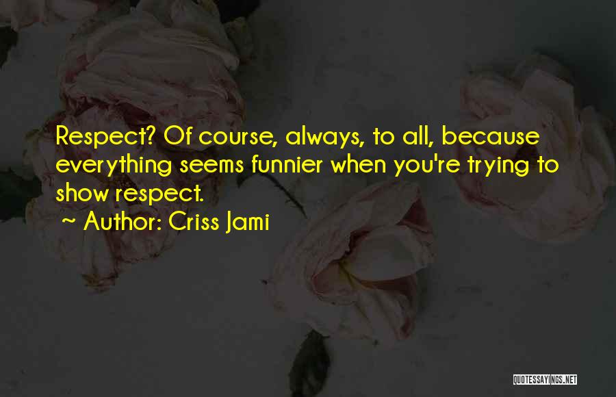 Criss Jami Quotes: Respect? Of Course, Always, To All, Because Everything Seems Funnier When You're Trying To Show Respect.