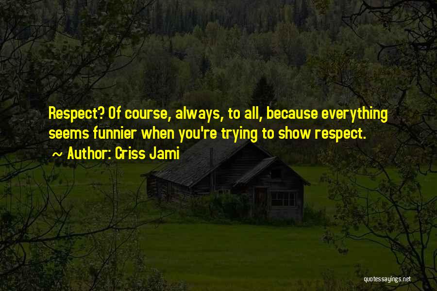 Criss Jami Quotes: Respect? Of Course, Always, To All, Because Everything Seems Funnier When You're Trying To Show Respect.