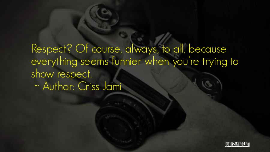 Criss Jami Quotes: Respect? Of Course, Always, To All, Because Everything Seems Funnier When You're Trying To Show Respect.