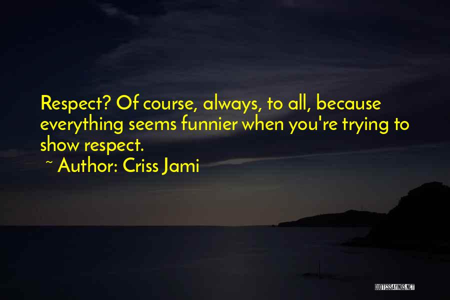 Criss Jami Quotes: Respect? Of Course, Always, To All, Because Everything Seems Funnier When You're Trying To Show Respect.