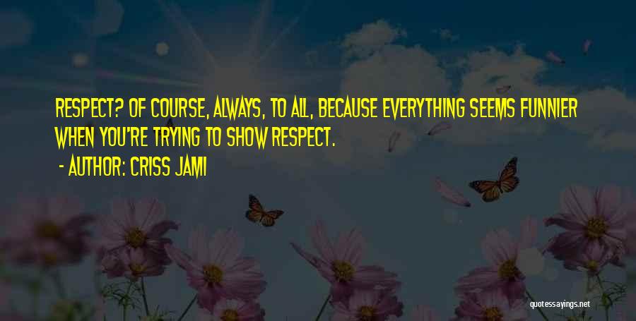 Criss Jami Quotes: Respect? Of Course, Always, To All, Because Everything Seems Funnier When You're Trying To Show Respect.