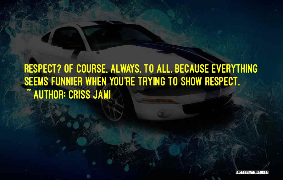 Criss Jami Quotes: Respect? Of Course, Always, To All, Because Everything Seems Funnier When You're Trying To Show Respect.