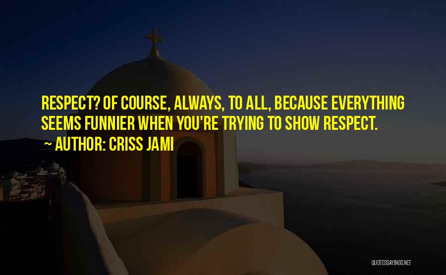 Criss Jami Quotes: Respect? Of Course, Always, To All, Because Everything Seems Funnier When You're Trying To Show Respect.