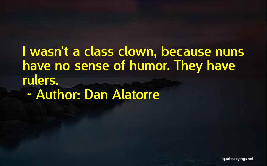 Dan Alatorre Quotes: I Wasn't A Class Clown, Because Nuns Have No Sense Of Humor. They Have Rulers.