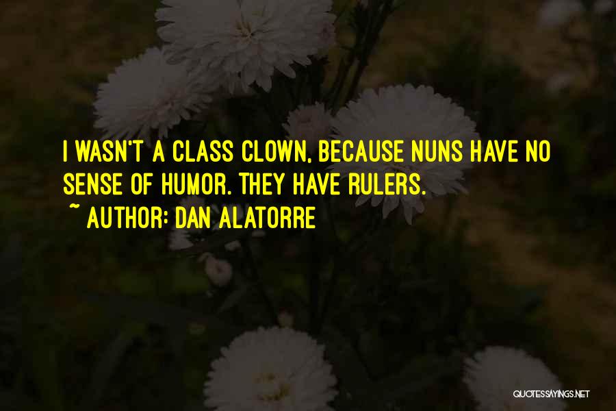 Dan Alatorre Quotes: I Wasn't A Class Clown, Because Nuns Have No Sense Of Humor. They Have Rulers.