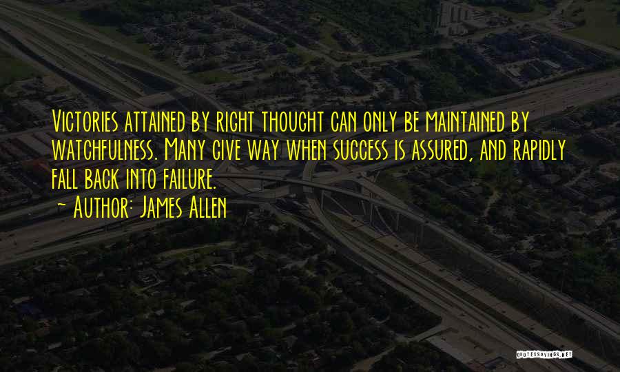 James Allen Quotes: Victories Attained By Right Thought Can Only Be Maintained By Watchfulness. Many Give Way When Success Is Assured, And Rapidly