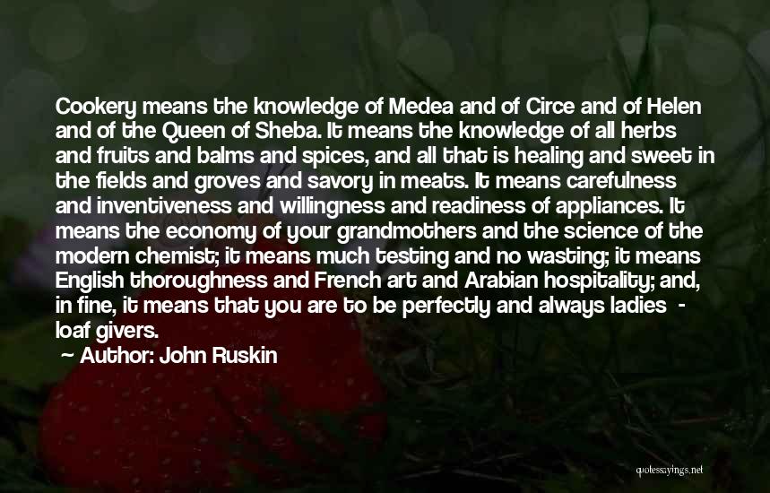 John Ruskin Quotes: Cookery Means The Knowledge Of Medea And Of Circe And Of Helen And Of The Queen Of Sheba. It Means