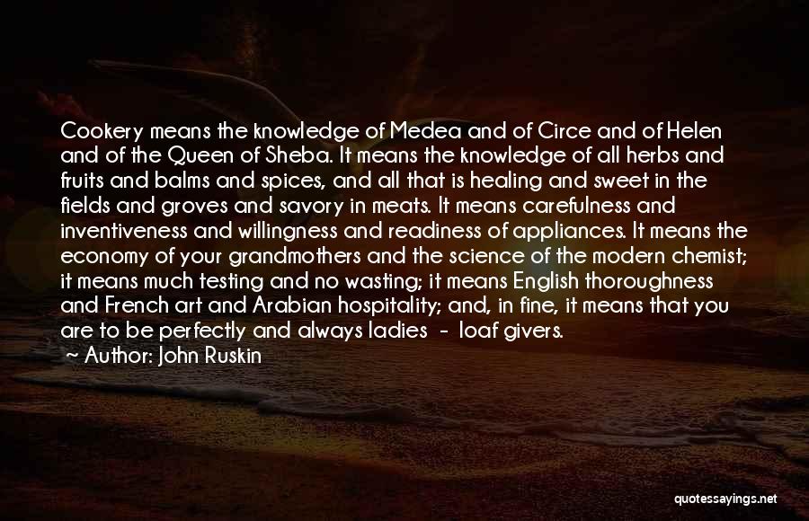 John Ruskin Quotes: Cookery Means The Knowledge Of Medea And Of Circe And Of Helen And Of The Queen Of Sheba. It Means