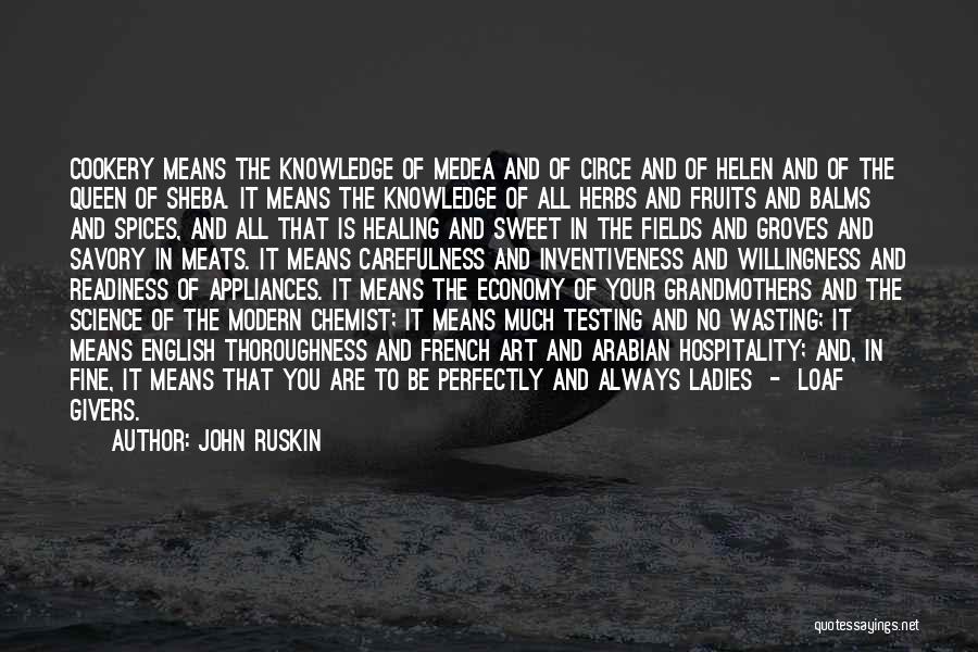 John Ruskin Quotes: Cookery Means The Knowledge Of Medea And Of Circe And Of Helen And Of The Queen Of Sheba. It Means