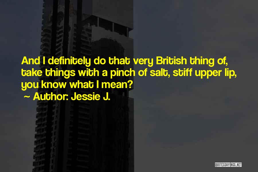 Jessie J. Quotes: And I Definitely Do That Very British Thing Of, Take Things With A Pinch Of Salt, Stiff Upper Lip, You