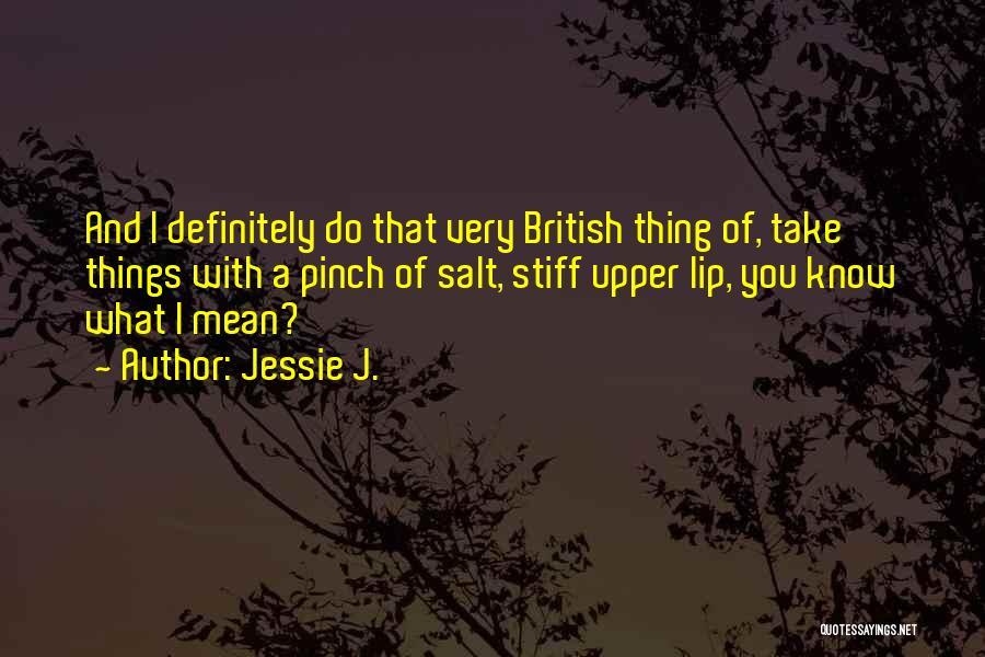 Jessie J. Quotes: And I Definitely Do That Very British Thing Of, Take Things With A Pinch Of Salt, Stiff Upper Lip, You