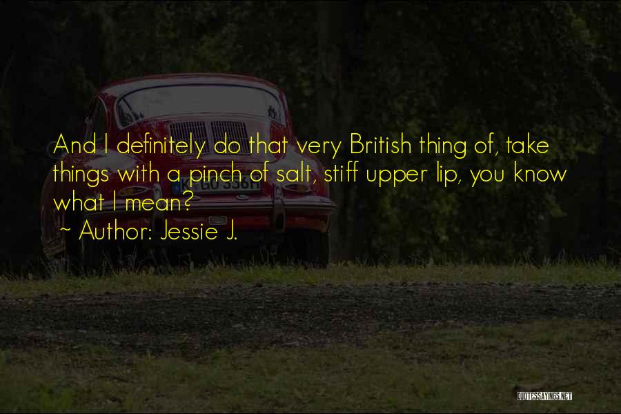 Jessie J. Quotes: And I Definitely Do That Very British Thing Of, Take Things With A Pinch Of Salt, Stiff Upper Lip, You