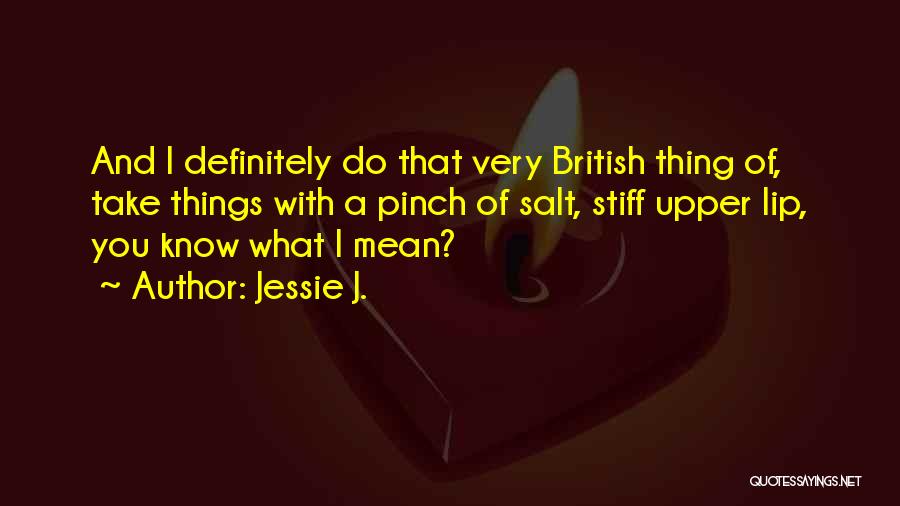 Jessie J. Quotes: And I Definitely Do That Very British Thing Of, Take Things With A Pinch Of Salt, Stiff Upper Lip, You