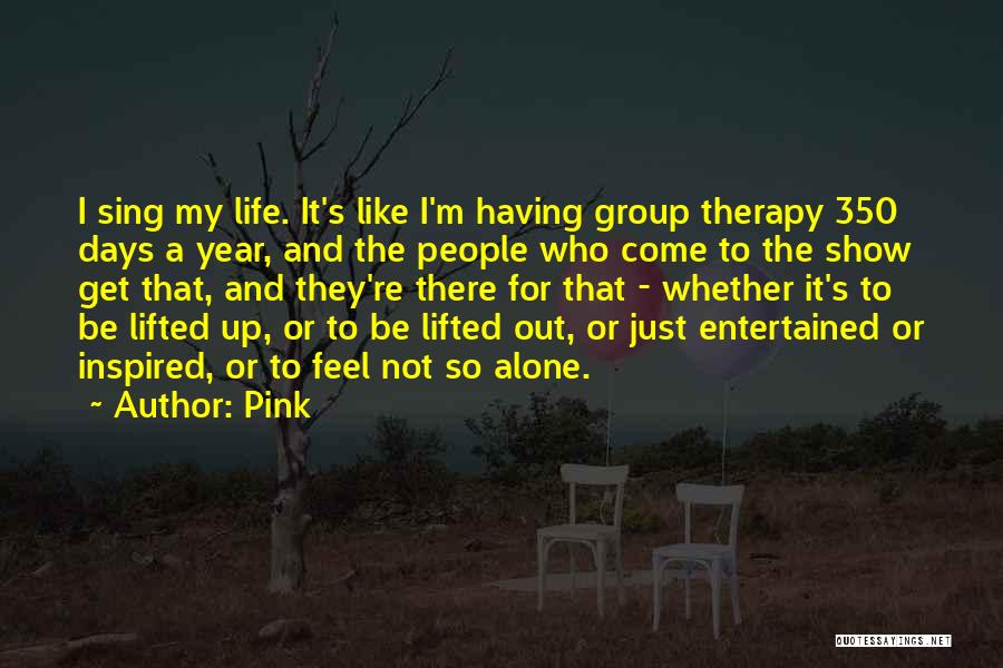Pink Quotes: I Sing My Life. It's Like I'm Having Group Therapy 350 Days A Year, And The People Who Come To