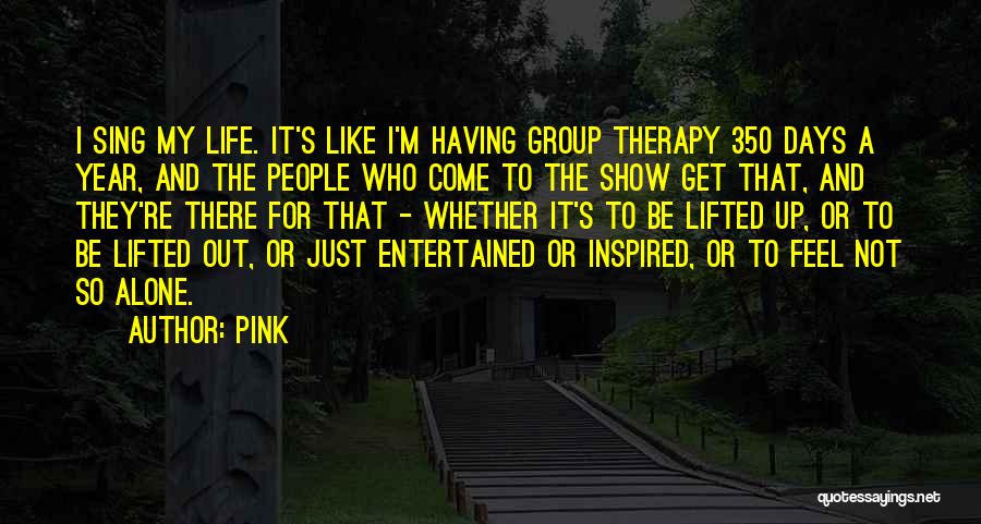 Pink Quotes: I Sing My Life. It's Like I'm Having Group Therapy 350 Days A Year, And The People Who Come To