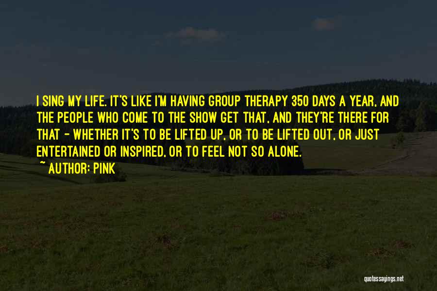 Pink Quotes: I Sing My Life. It's Like I'm Having Group Therapy 350 Days A Year, And The People Who Come To