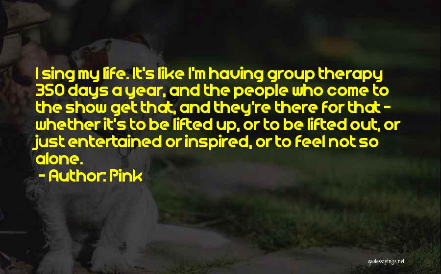 Pink Quotes: I Sing My Life. It's Like I'm Having Group Therapy 350 Days A Year, And The People Who Come To