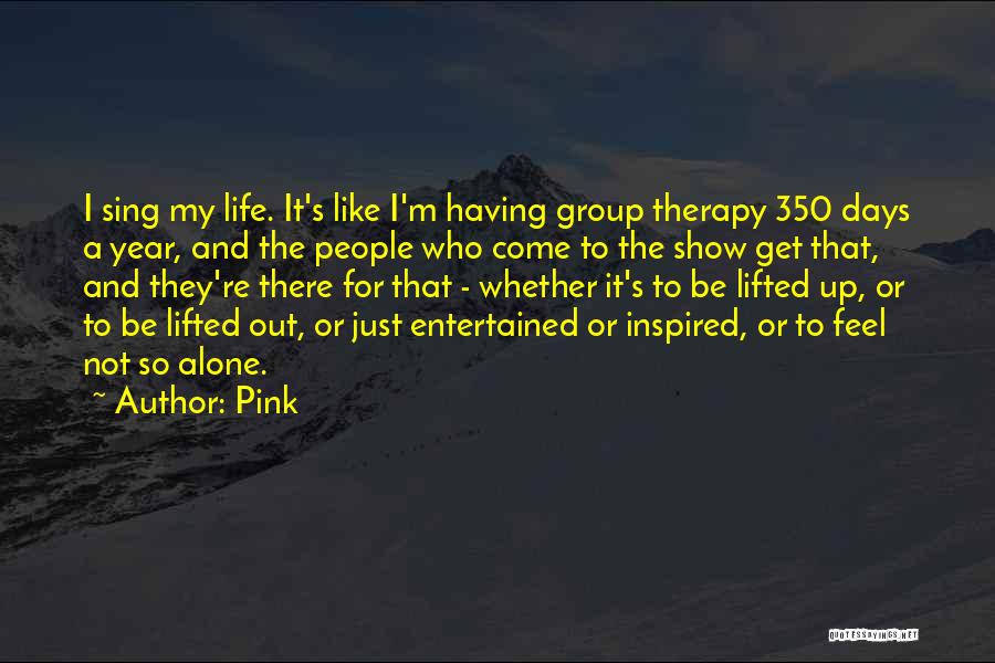 Pink Quotes: I Sing My Life. It's Like I'm Having Group Therapy 350 Days A Year, And The People Who Come To