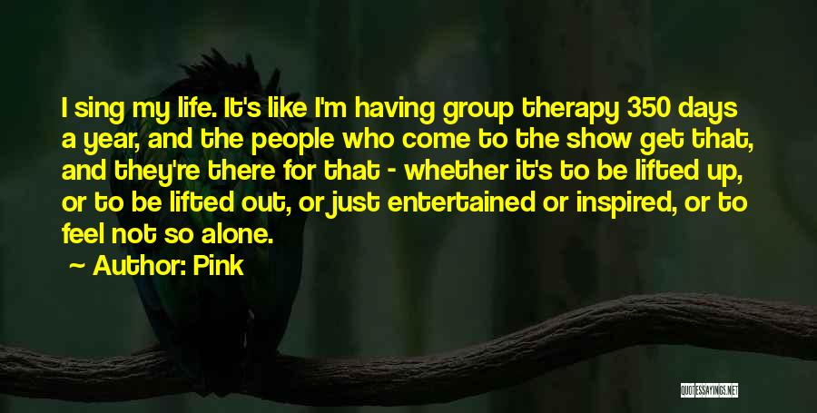 Pink Quotes: I Sing My Life. It's Like I'm Having Group Therapy 350 Days A Year, And The People Who Come To