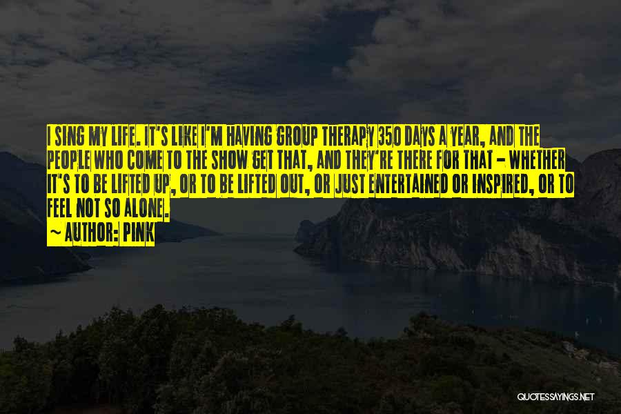 Pink Quotes: I Sing My Life. It's Like I'm Having Group Therapy 350 Days A Year, And The People Who Come To