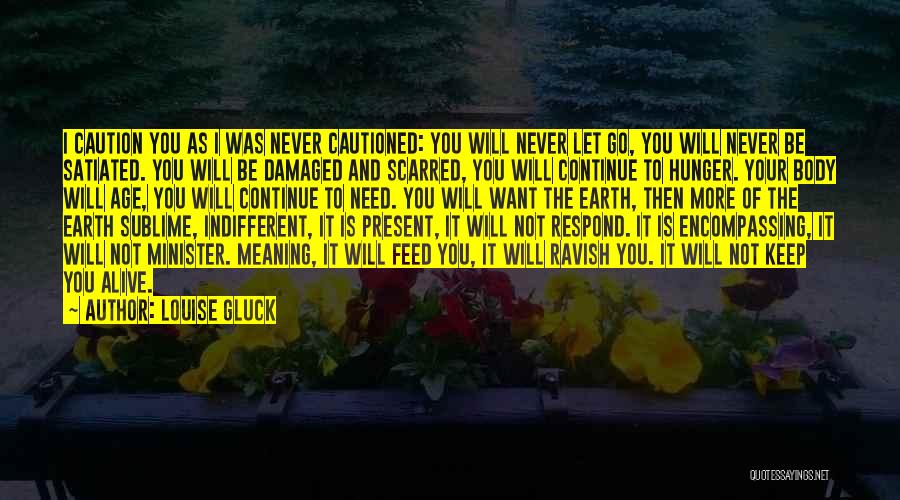 Louise Gluck Quotes: I Caution You As I Was Never Cautioned: You Will Never Let Go, You Will Never Be Satiated. You Will