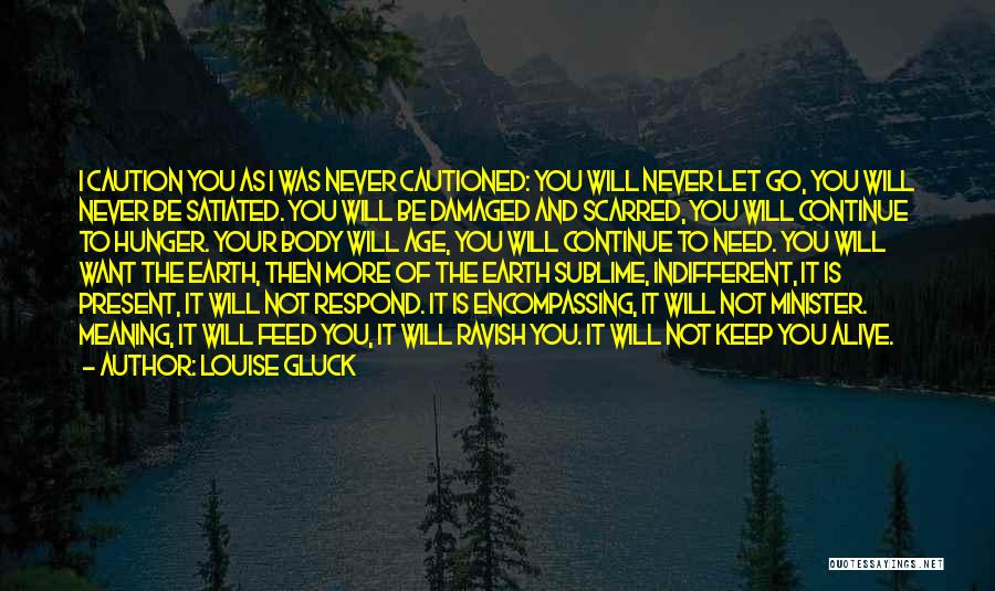 Louise Gluck Quotes: I Caution You As I Was Never Cautioned: You Will Never Let Go, You Will Never Be Satiated. You Will